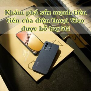 Khám phá sức mạnh tiên tiến của điện thoại Vivo được hỗ trợ 5G