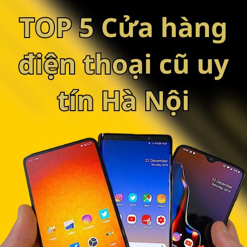 TOP 5 Cửa hàng điện thoại cũ uy tín Hà Nội