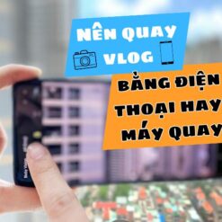 quay vlog bằng điện thoại hay máy quay hay không