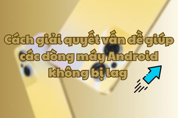 Cách giải quyết vấn đề giúp các dòng máy Android không bị giật, lag