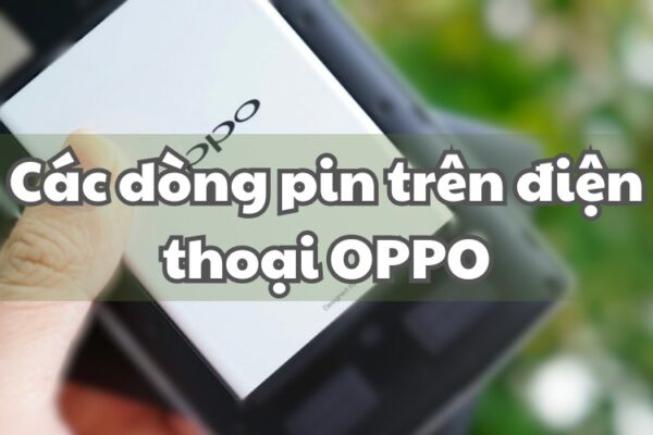 Điện thoại Oppo sử dụng các loại pin nào và lựa chọn dòng pin nào