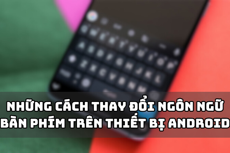 Những cách thay đổi ngôn ngữ bàn phím trên thiết bị Android
